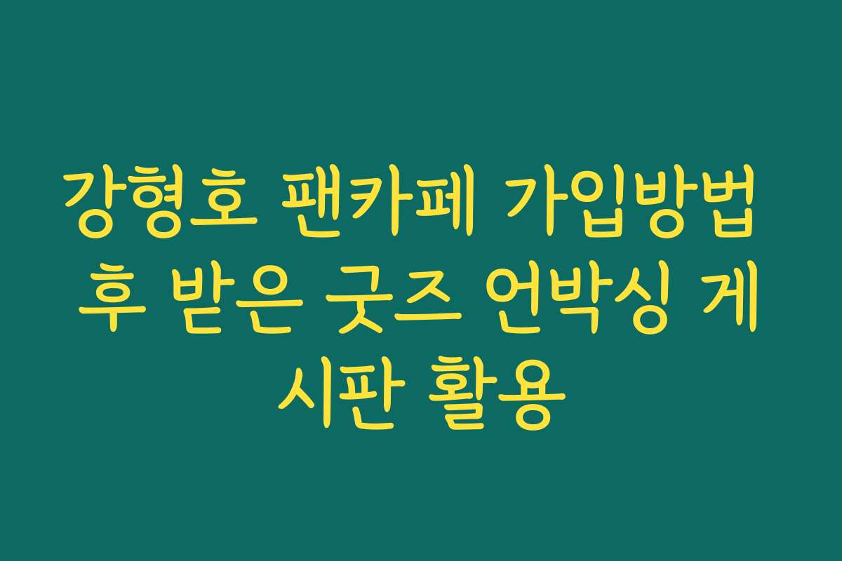 강형호 팬카페 가입방법 후 받은 굿즈 언박싱 게시판 활용