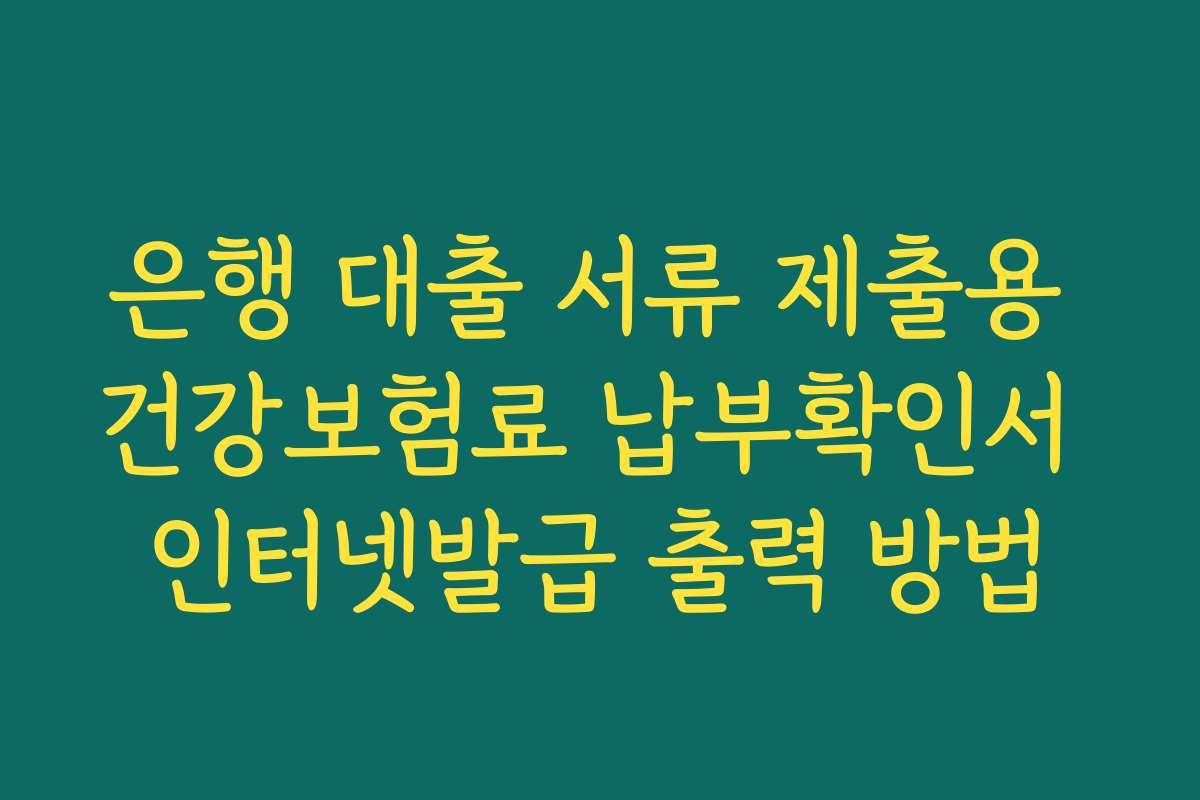 은행 대출 서류 제출용 건강보험료 납부확인서 인터넷발급 출력 방법