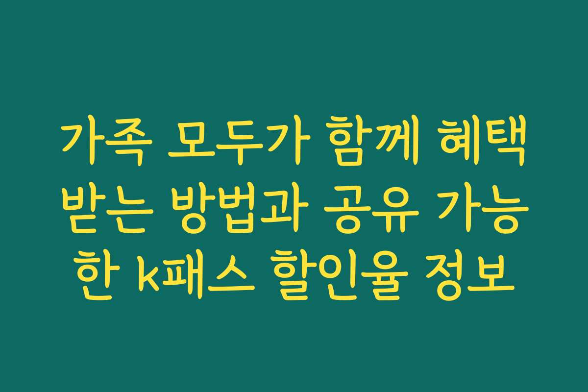 가족 모두가 함께 혜택받는 방법과 공유 가능한 k패스 할인율 정보