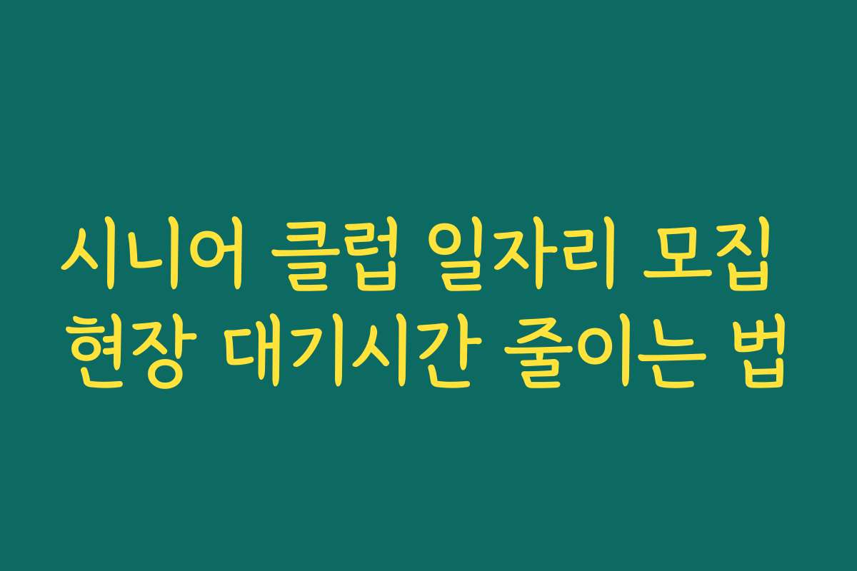 시니어 클럽 일자리 모집 현장 대기시간 줄이는 법