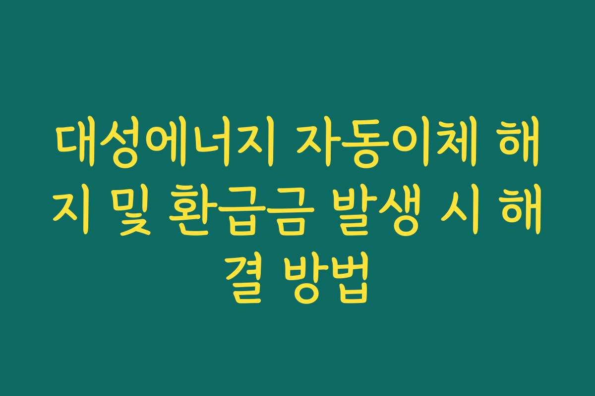대성에너지 자동이체 해지 및 환급금 발생 시 해결 방법