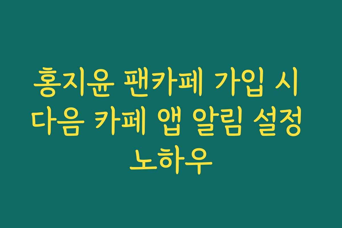 홍지윤 팬카페 가입 시 다음 카페 앱 알림 설정 노하우