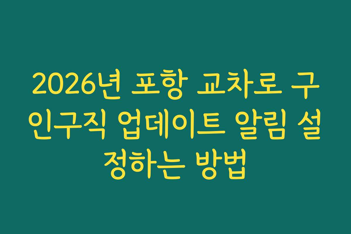 2026년 포항 교차로 구인구직 업데이트 알림 설정하는 방법