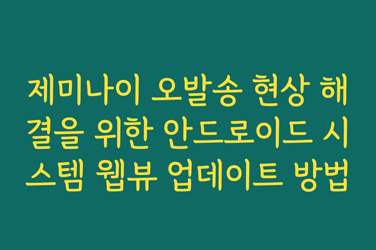 제미나이 오발송 현상 해결을 위한 안드로이드 시스템 웹뷰 업데이트 방법