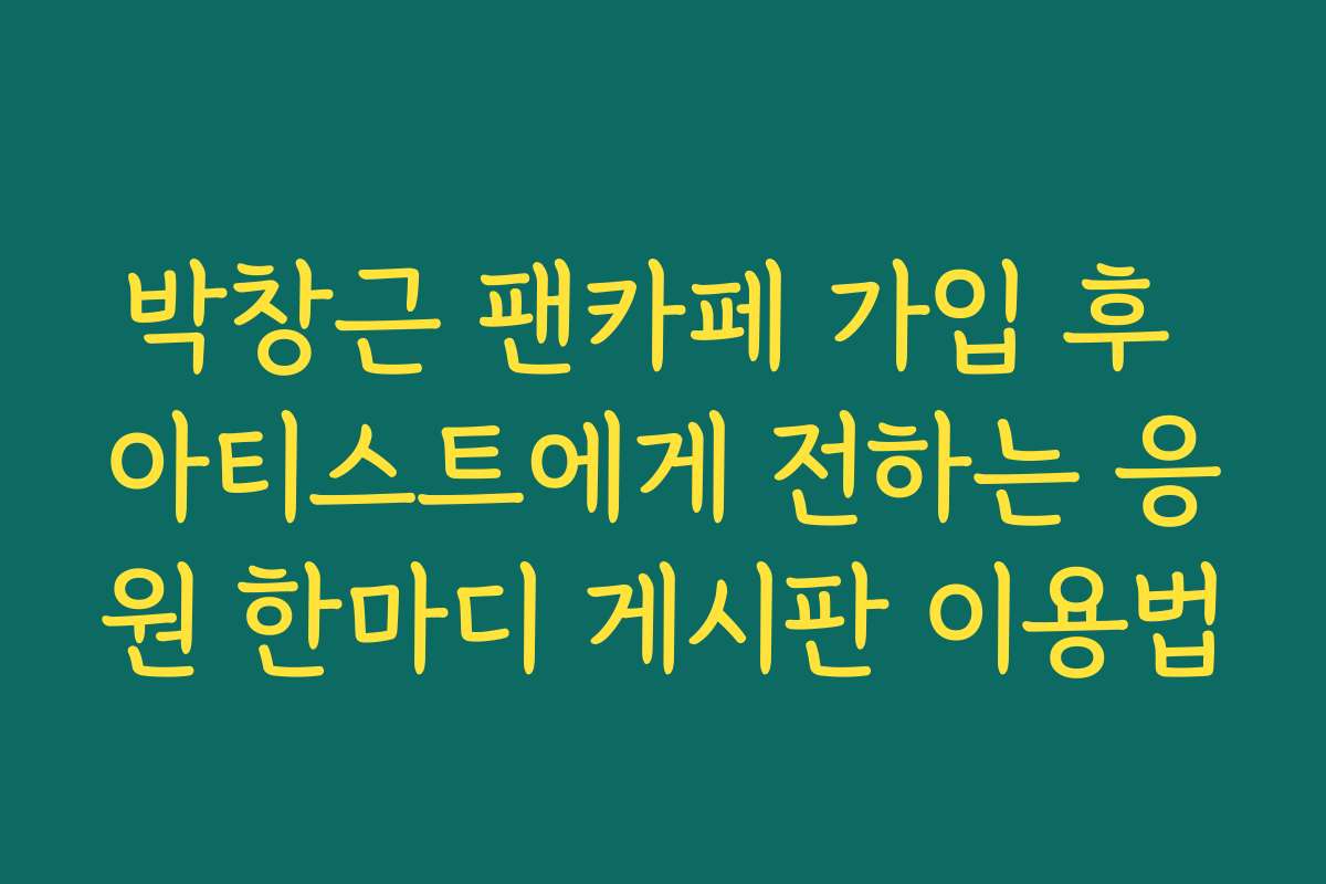 박창근 팬카페 가입 후 아티스트에게 전하는 응원 한마디 게시판 이용법