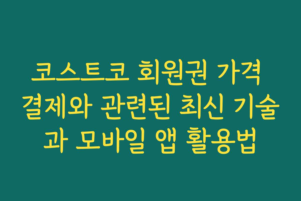 코스트코 회원권 가격 결제와 관련된 최신 기술과 모바일 앱 활용법