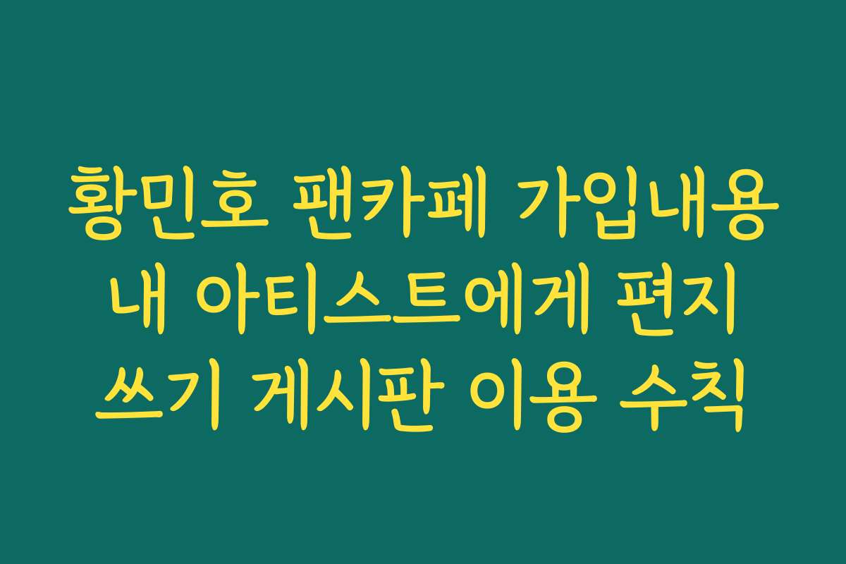 황민호 팬카페 가입내용 내 아티스트에게 편지 쓰기 게시판 이용 수칙