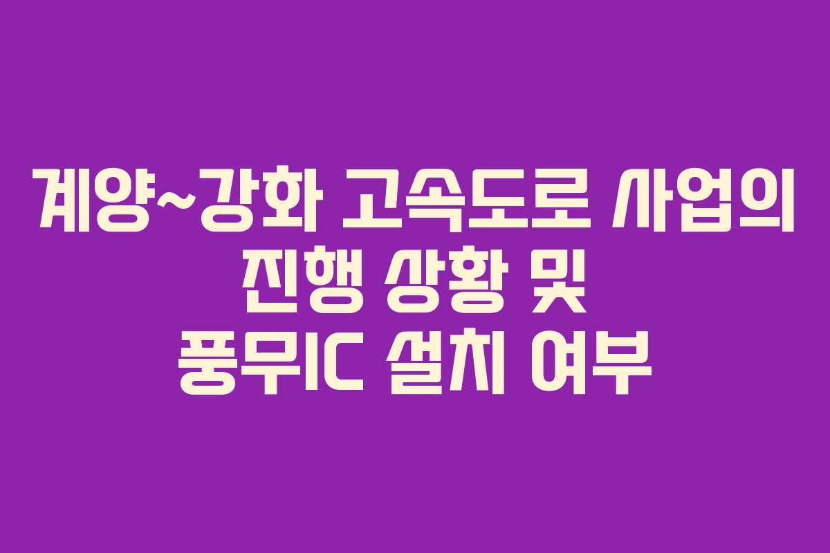 계양~강화 고속도로 사업의 진행 상황 및 풍무IC 설치 여부