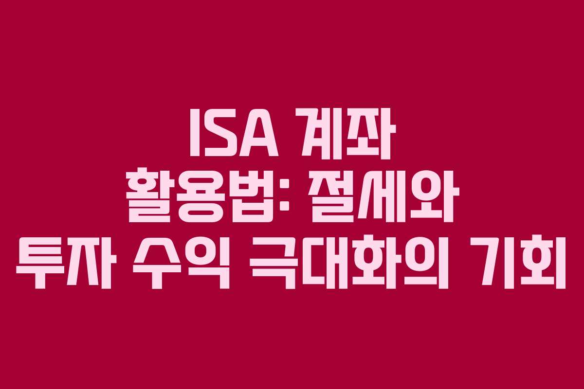 ISA 계좌 활용법: 절세와 투자 수익 극대화의 기회