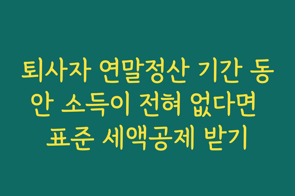 퇴사자 연말정산 기간 동안 소득이 전혀 없다면 표준 세액공제 받기