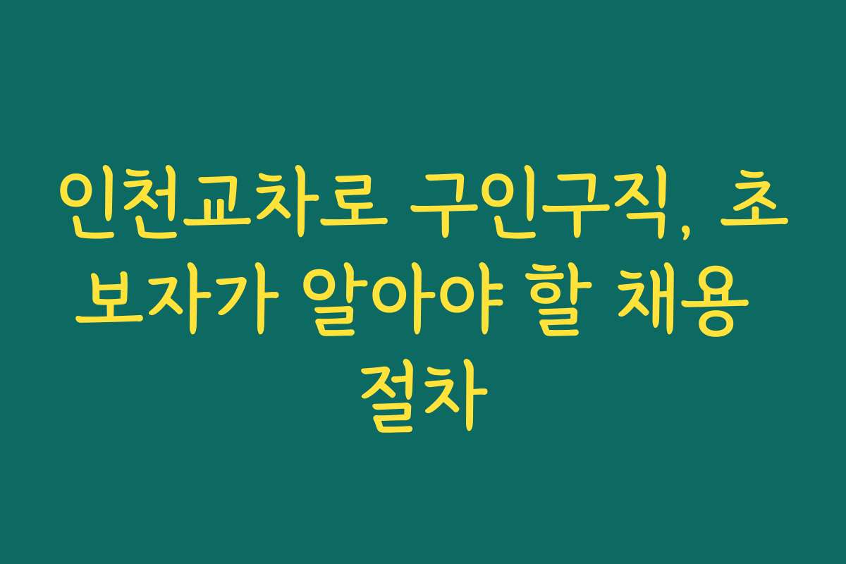 인천교차로 구인구직, 초보자가 알아야 할 채용 절차