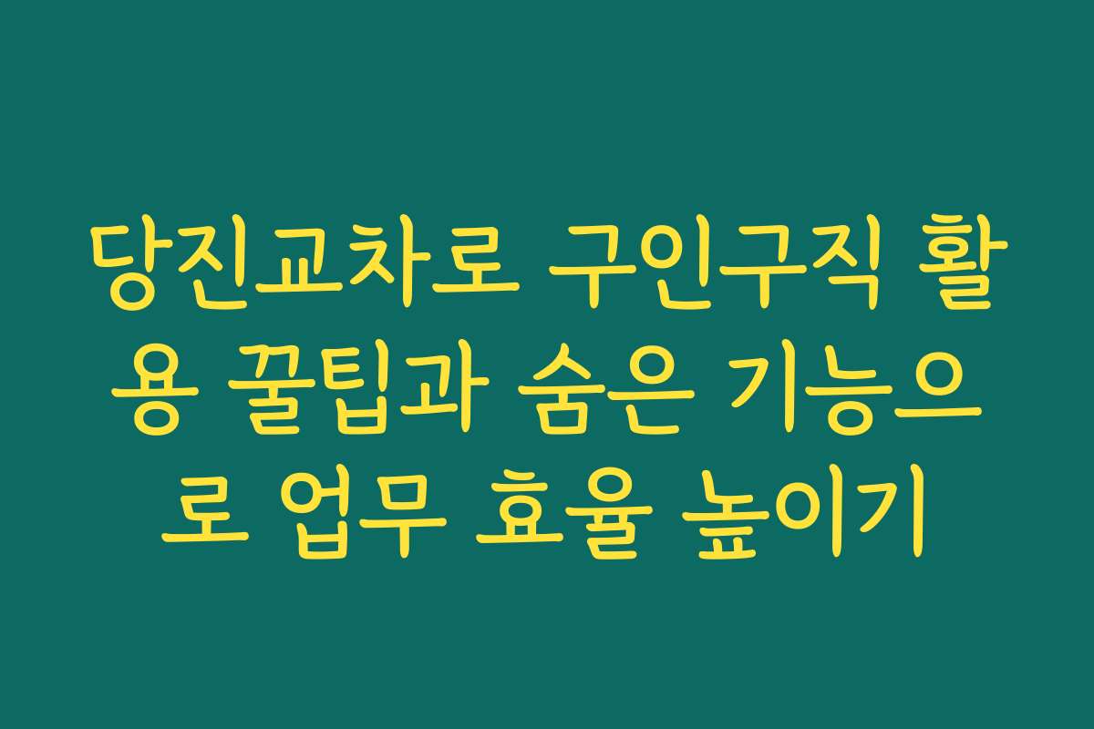 당진교차로 구인구직 활용 꿀팁과 숨은 기능으로 업무 효율 높이기