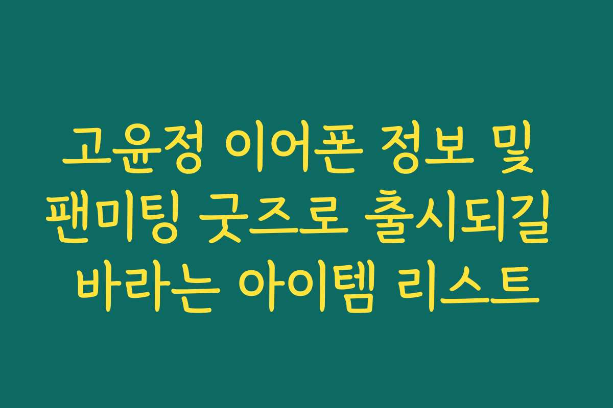 고윤정 이어폰 정보 및 팬미팅 굿즈로 출시되길 바라는 아이템 리스트