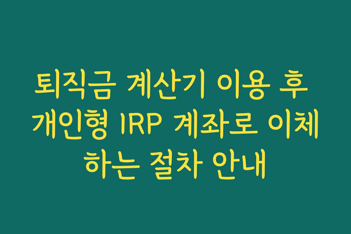 퇴직금 계산기 이용 후 개인형 IRP 계좌로 이체하는 절차 안내