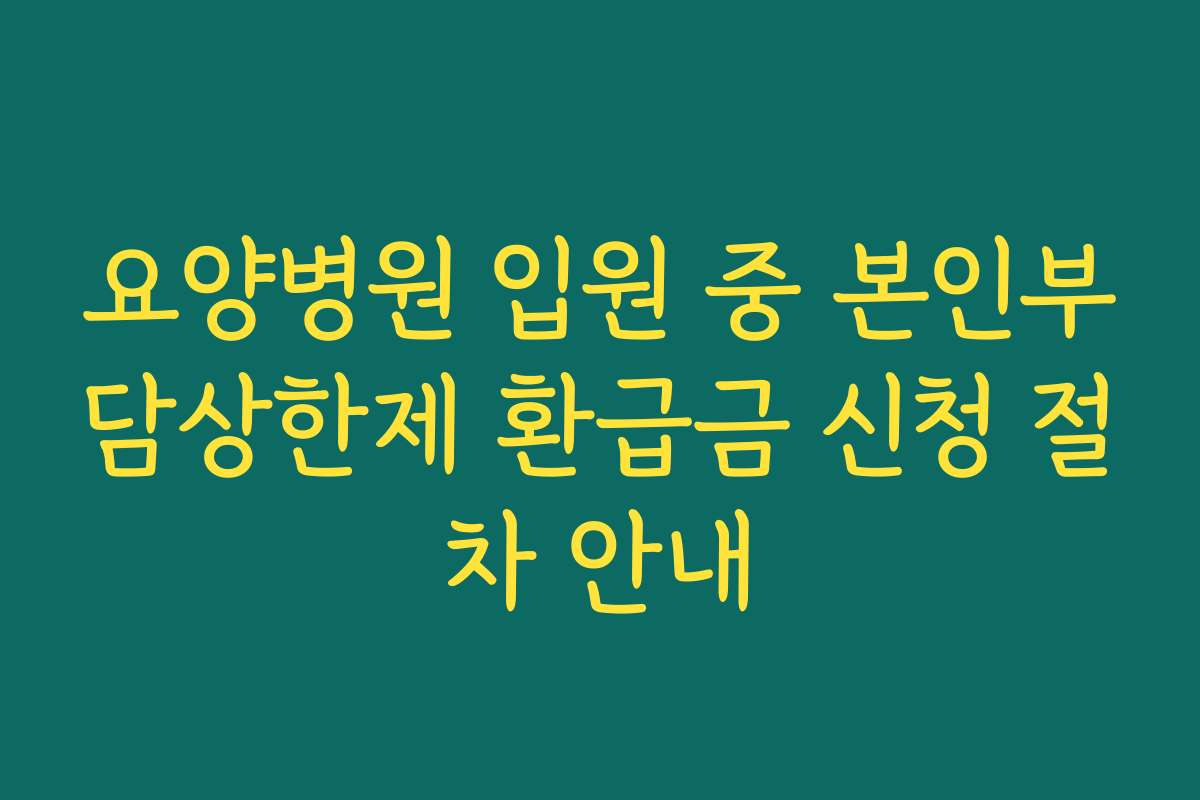 요양병원 입원 중 본인부담상한제 환급금 신청 절차 안내