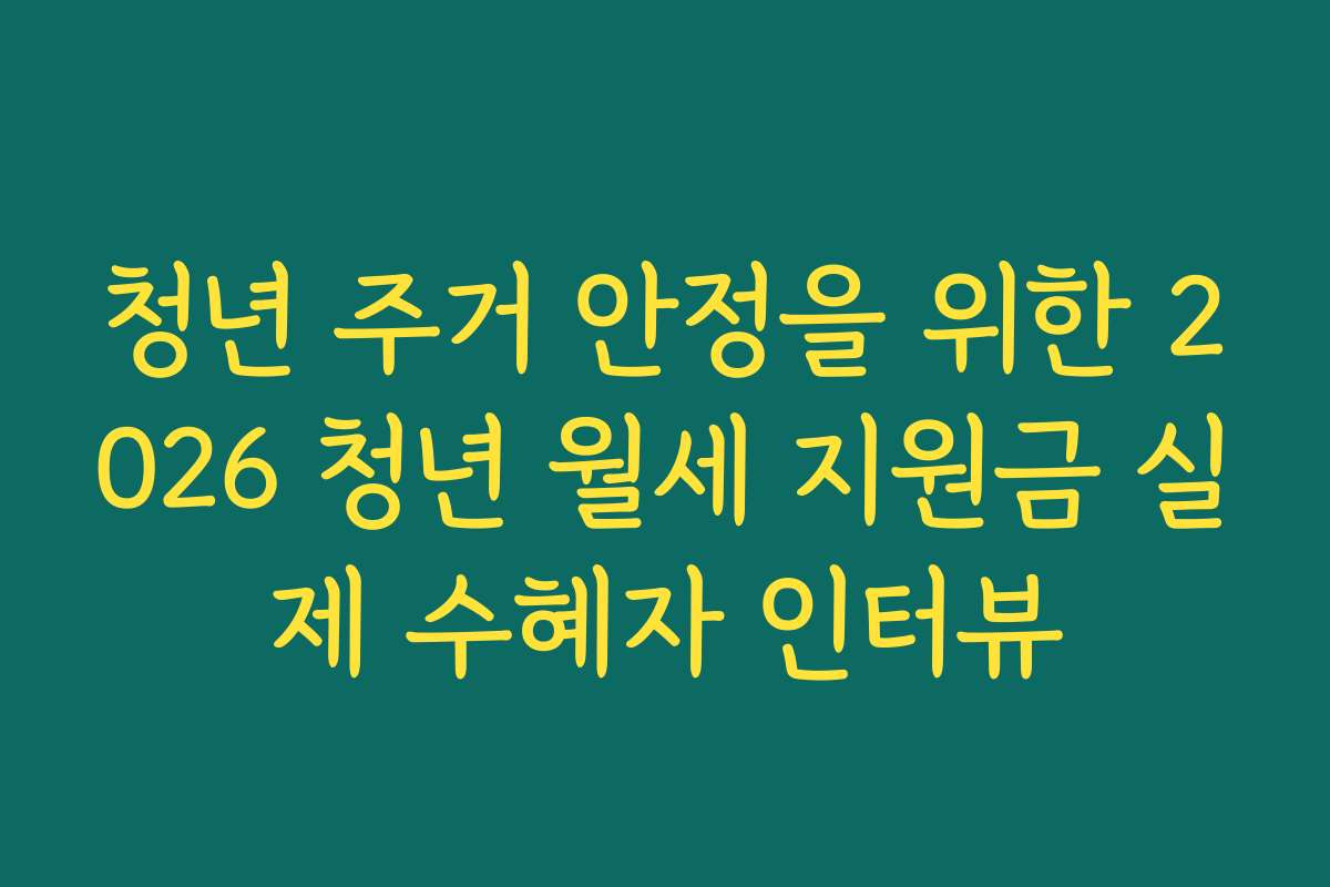 청년 주거 안정을 위한 2026 청년 월세 지원금 실제 수혜자 인터뷰