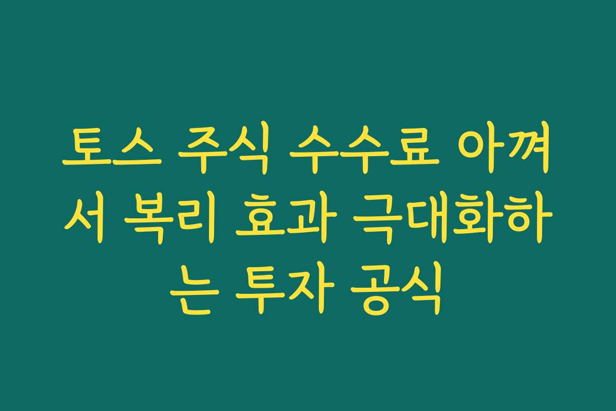 토스 주식 수수료 아껴서 복리 효과 극대화하는 투자 공식