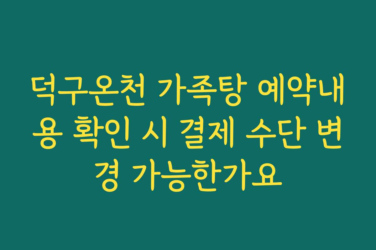 덕구온천 가족탕 예약내용 확인 시 결제 수단 변경 가능한가요