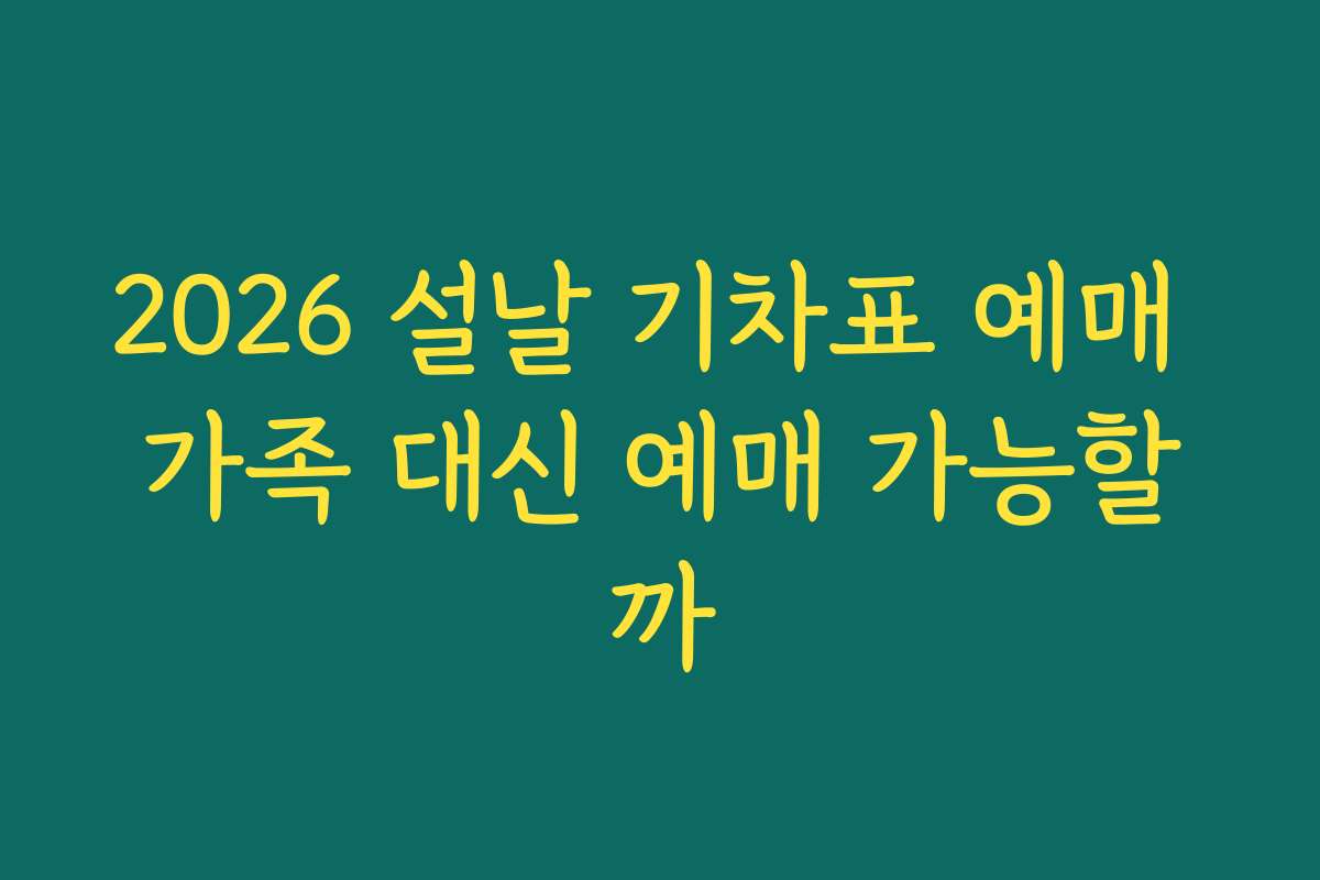 2026 설날 기차표 예매 가족 대신 예매 가능할까