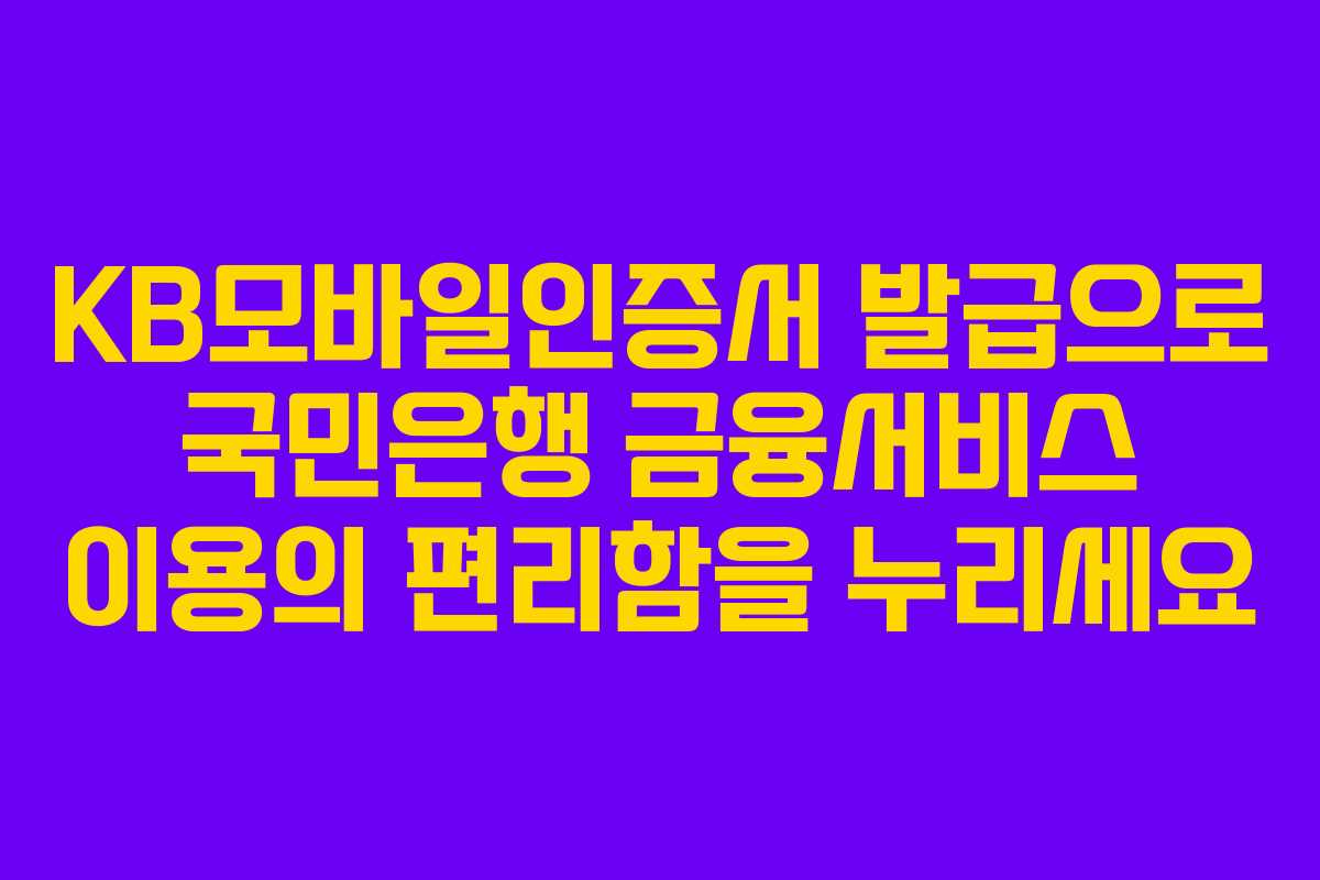 KB모바일인증서 발급으로 국민은행 금융서비스 이용의 편리함을 누리세요