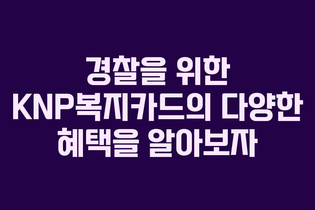 경찰을 위한 KNP복지카드의 다양한 혜택을 알아보자