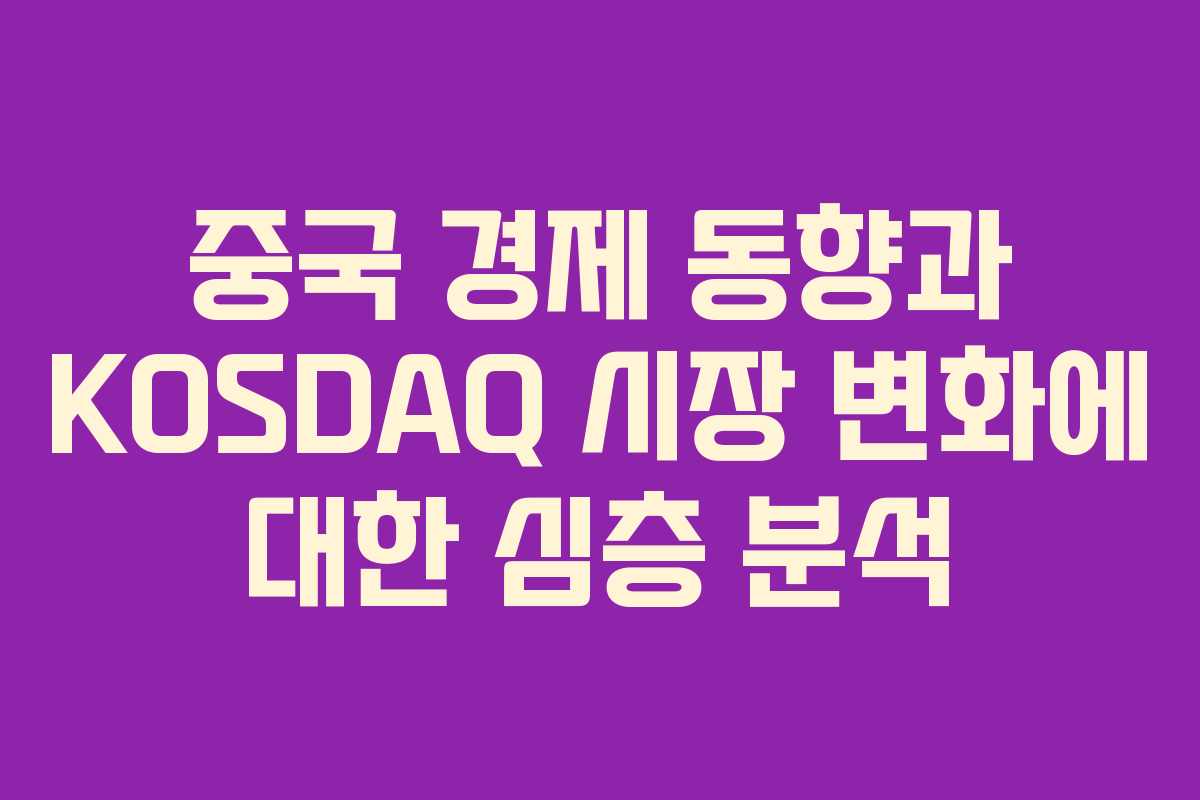 중국 경제 동향과 KOSDAQ 시장 변화에 대한 심층 분석