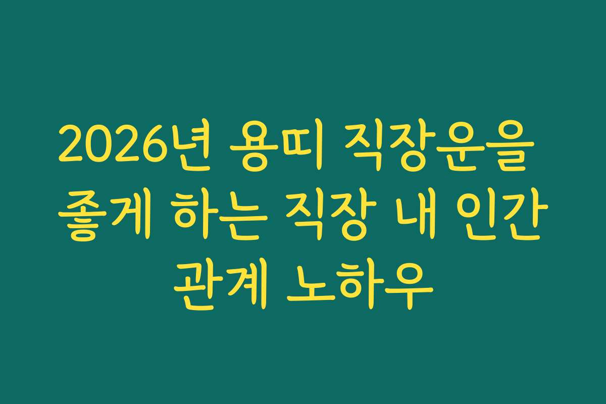 2026년 용띠 직장운을 좋게 하는 직장 내 인간관계 노하우