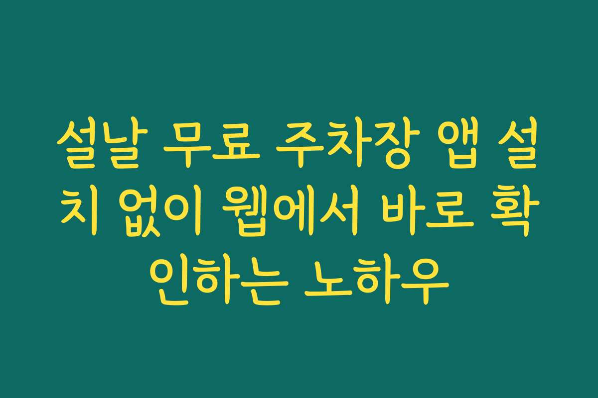 설날 무료 주차장 앱 설치 없이 웹에서 바로 확인하는 노하우