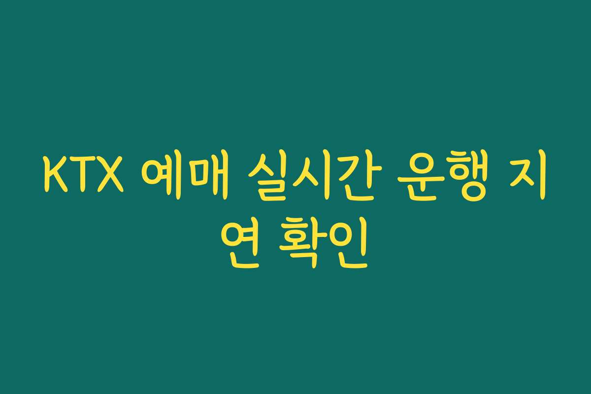 KTX 예매 실시간 운행 지연 확인