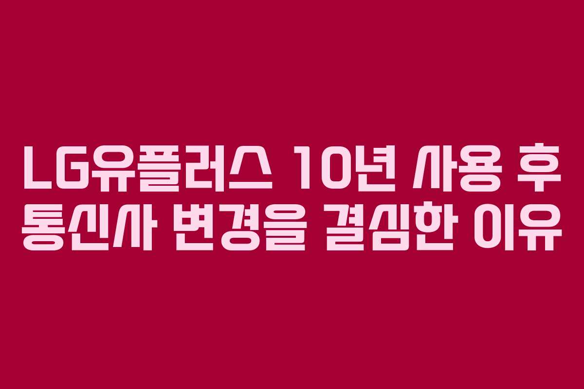 LG유플러스 10년 사용 후 통신사 변경을 결심한 이유