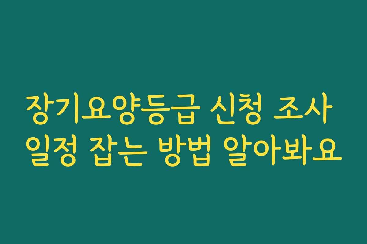 장기요양등급 신청 조사 일정 잡는 방법 알아봐요
