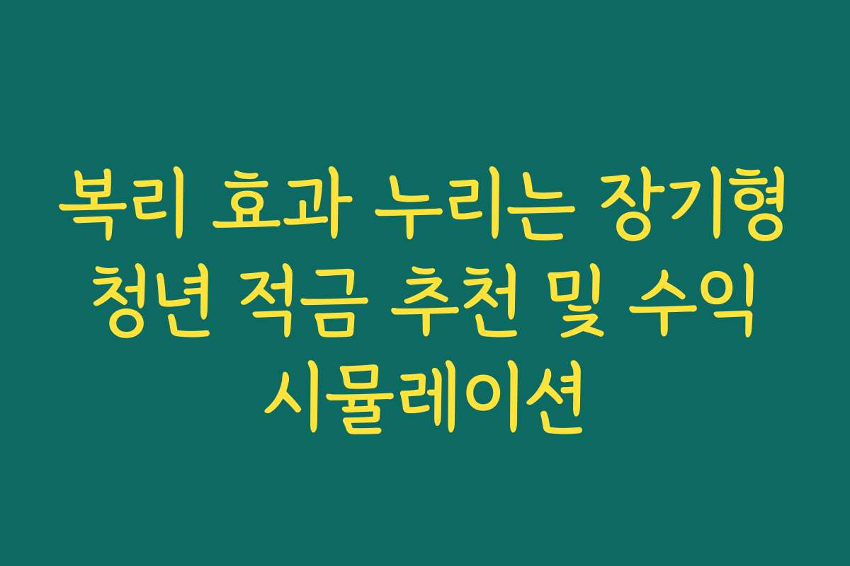 복리 효과 누리는 장기형 청년 적금 추천 및 수익 시뮬레이션