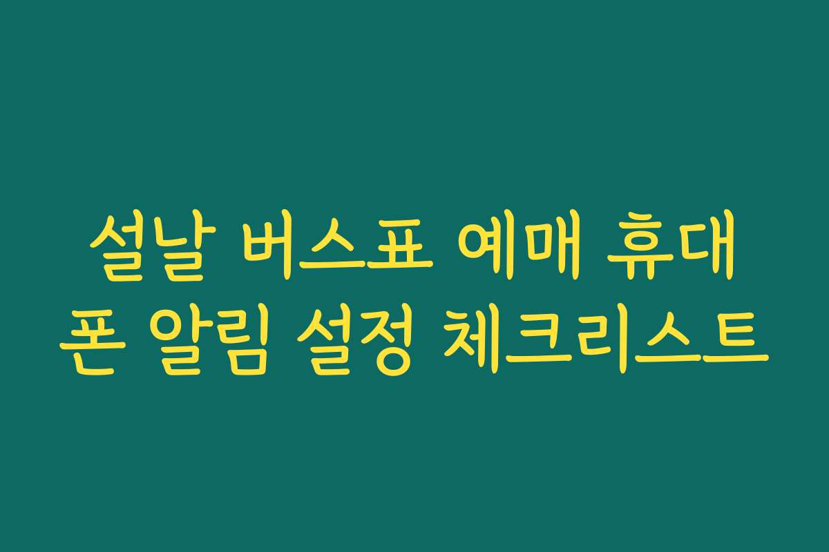 설날 버스표 예매 휴대폰 알림 설정 체크리스트