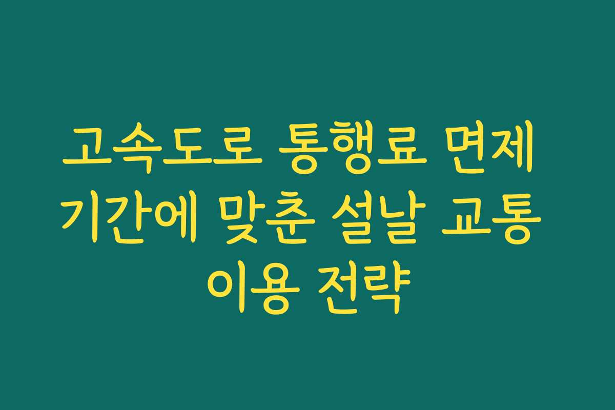 고속도로 통행료 면제 기간에 맞춘 설날 교통 이용 전략