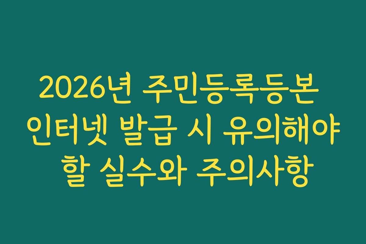 2026년 주민등록등본 인터넷 발급 시 유의해야 할 실수와 주의사항