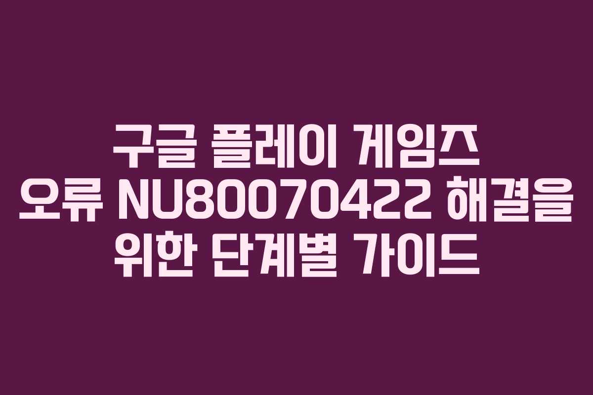구글 플레이 게임즈 오류 NU80070422 해결을 위한 단계별 가이드