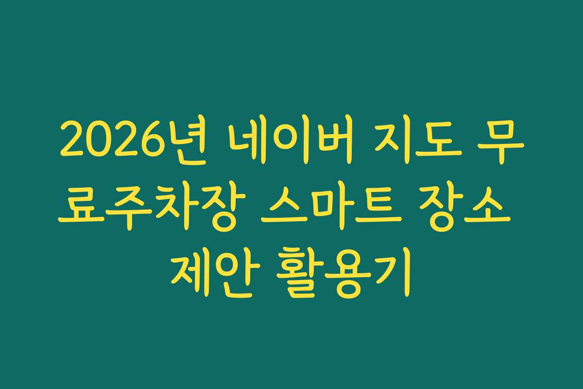 2026년 네이버 지도 무료주차장 스마트 장소 제안 활용기
