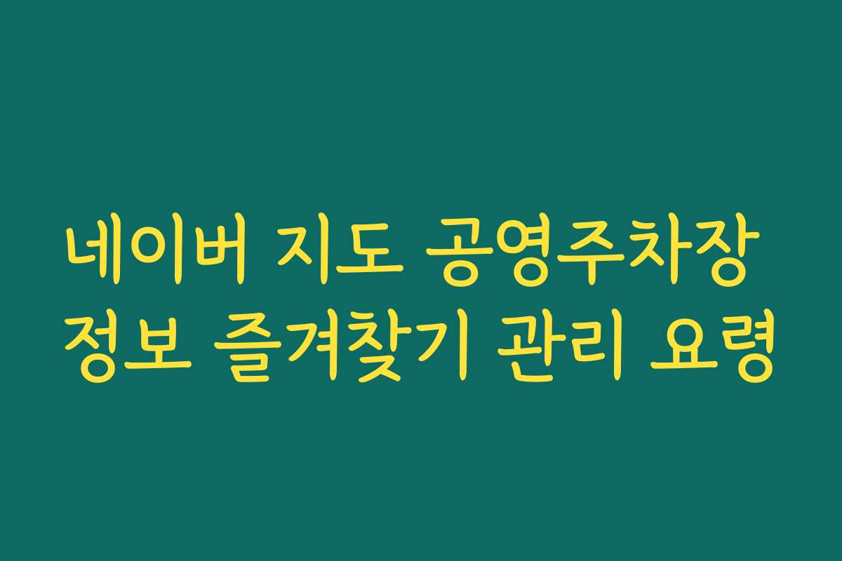 네이버 지도 공영주차장 정보 즐겨찾기 관리 요령
