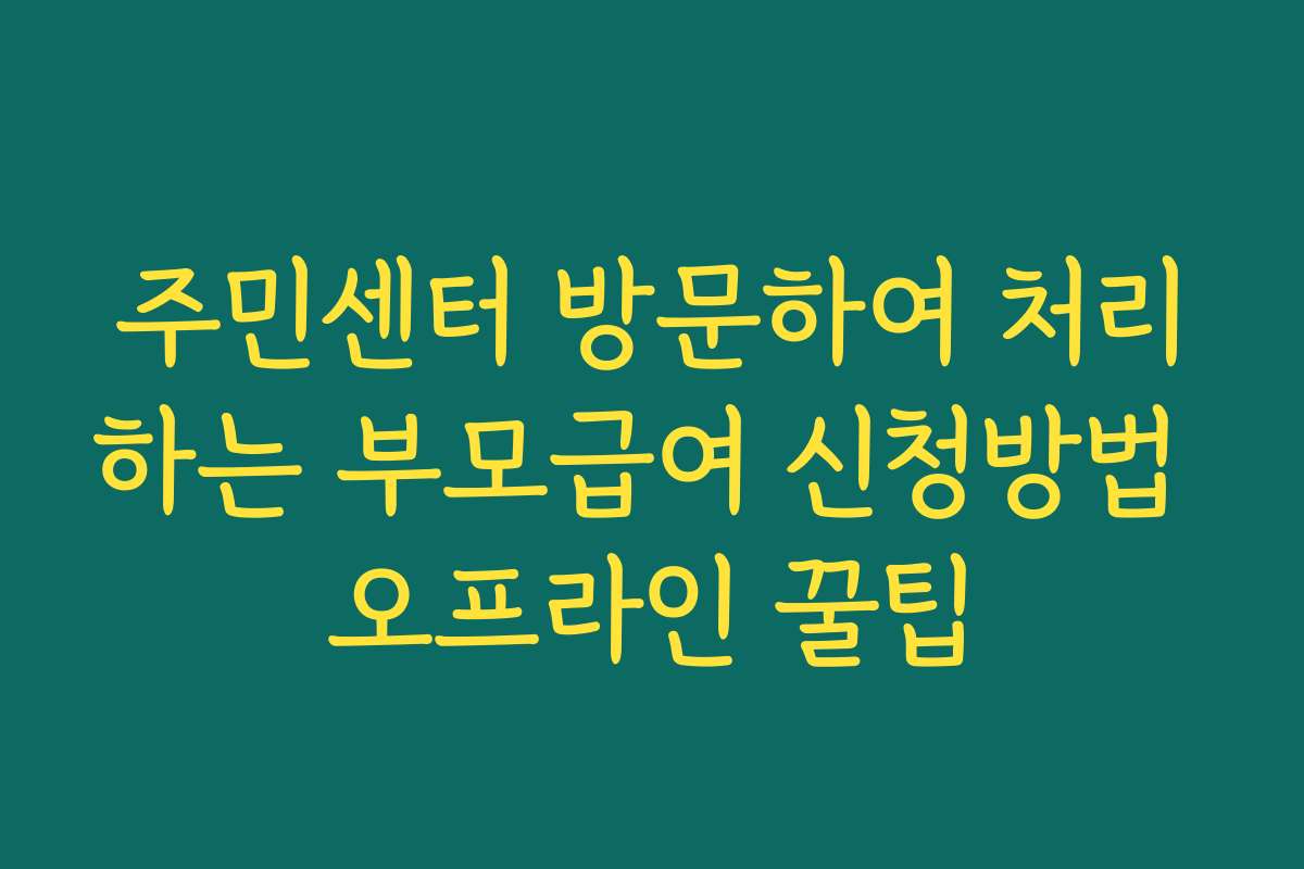 주민센터 방문하여 처리하는 부모급여 신청방법 오프라인 꿀팁