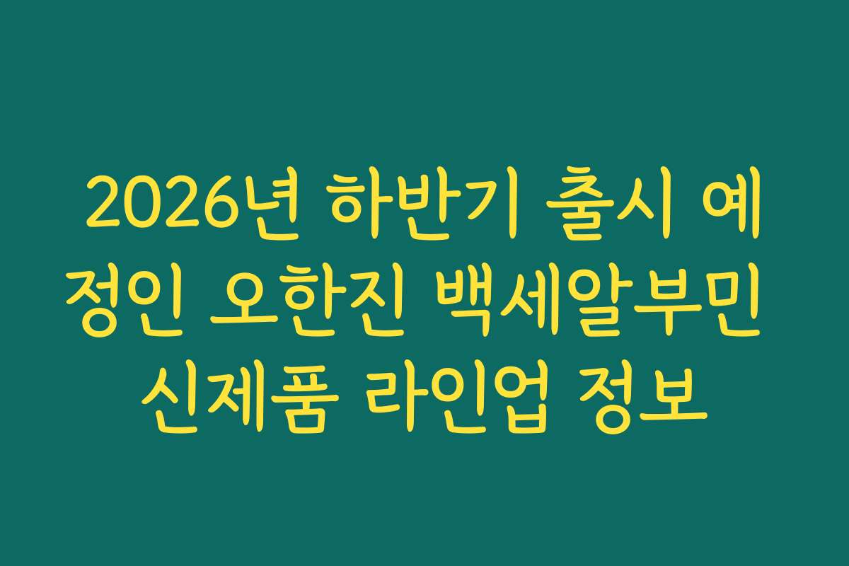 2026년 하반기 출시 예정인 오한진 백세알부민 신제품 라인업 정보
