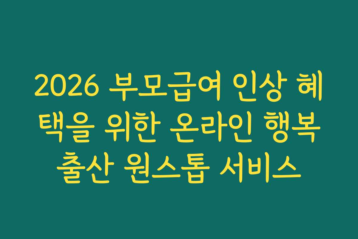 2026 부모급여 인상 혜택을 위한 온라인 행복출산 원스톱 서비스