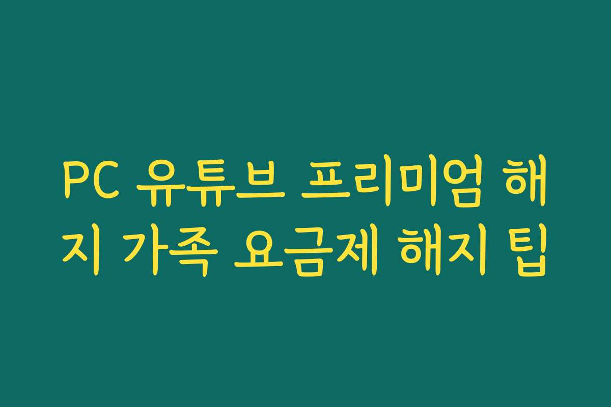 PC 유튜브 프리미엄 해지 가족 요금제 해지 팁