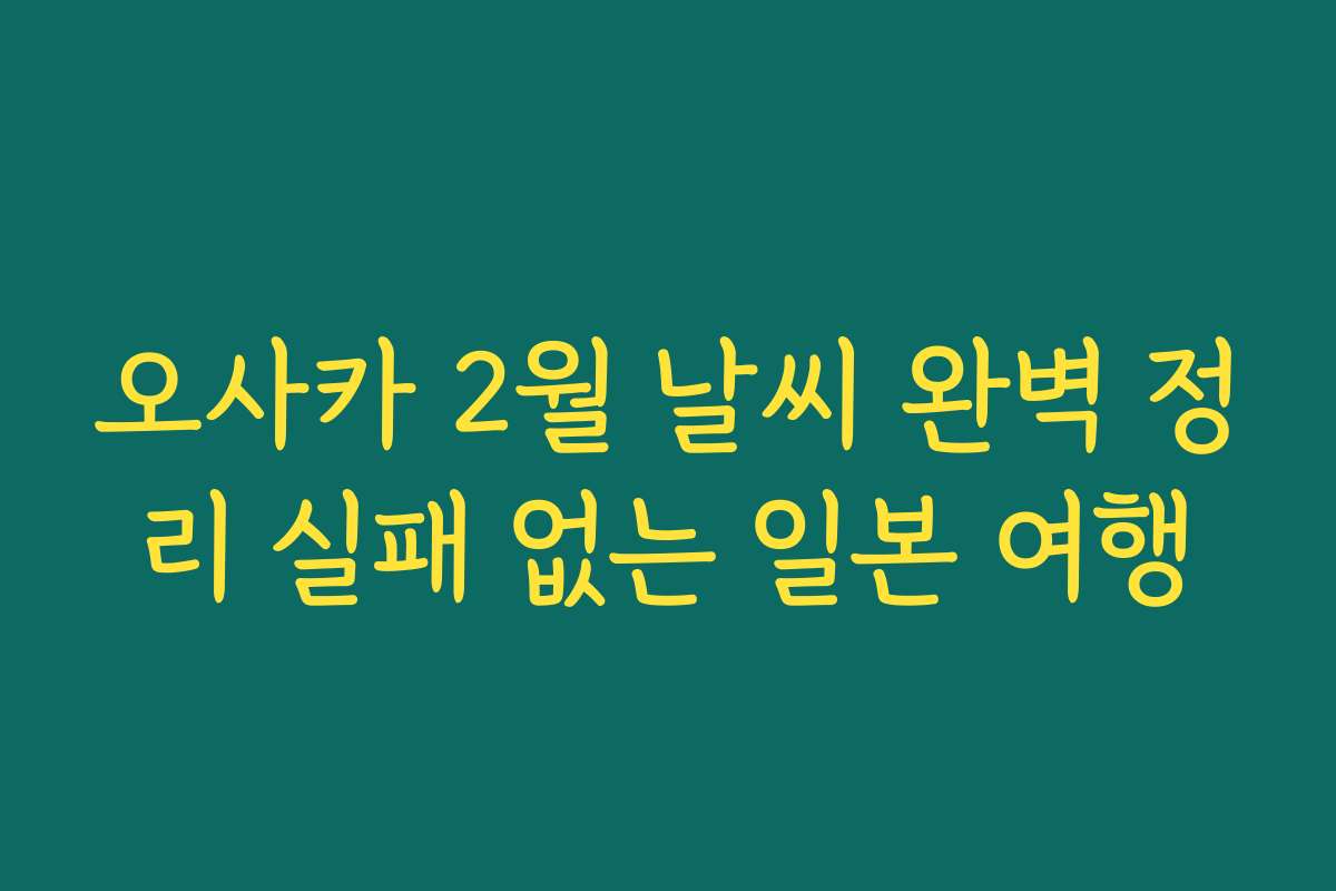 오사카 2월 날씨 완벽 정리 실패 없는 일본 여행
