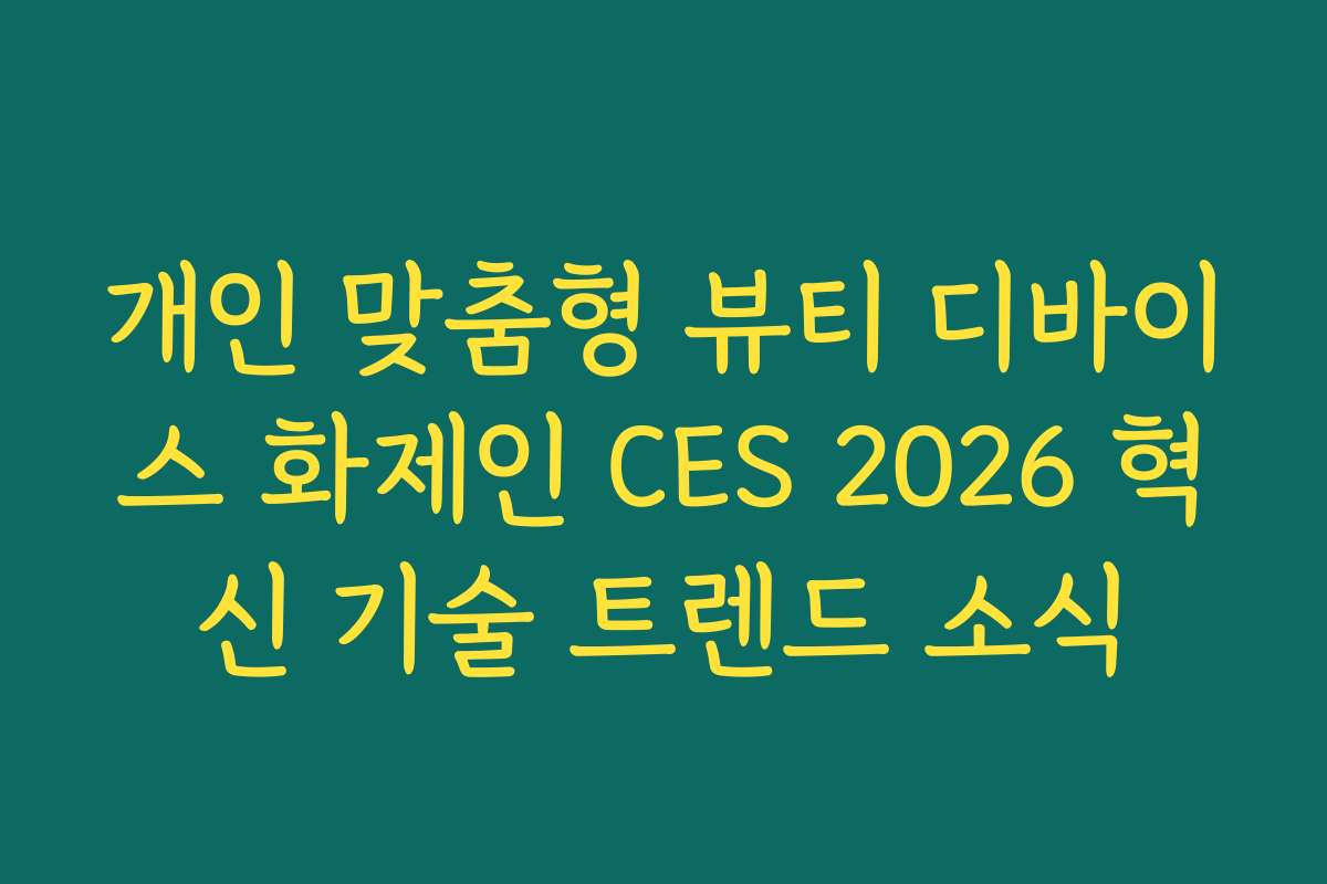 개인 맞춤형 뷰티 디바이스 화제인 CES 2026 혁신 기술 트렌드 소식