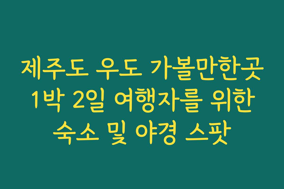 제주도 우도 가볼만한곳 1박 2일 여행자를 위한 숙소 및 야경 스팟