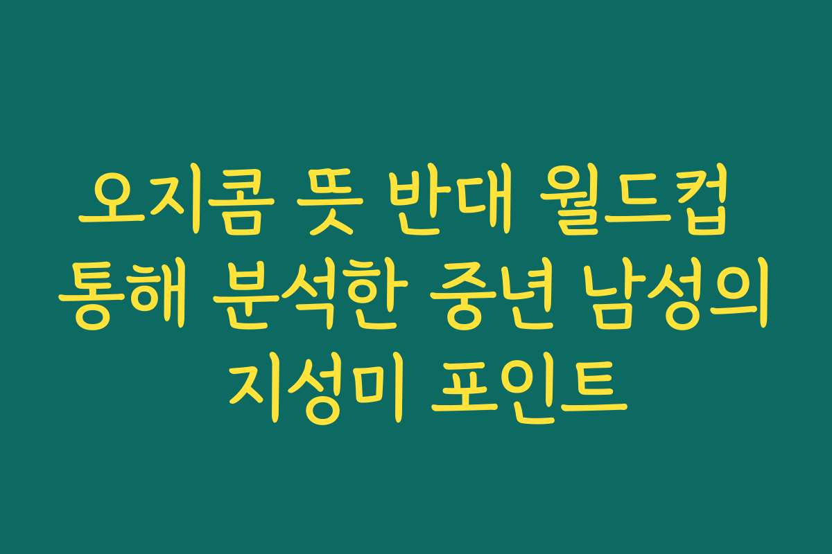 오지콤 뜻 반대 월드컵 통해 분석한 중년 남성의 지성미 포인트