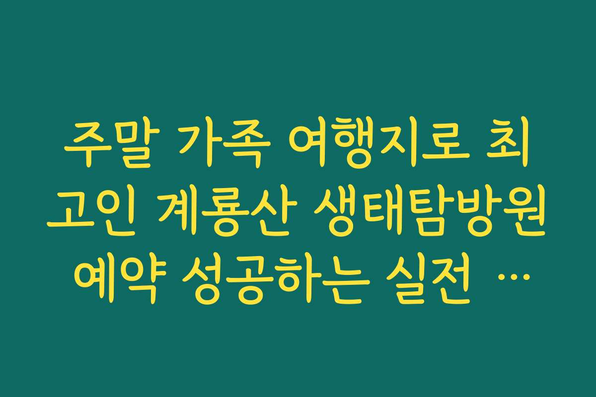 주말 가족 여행지로 최고인 계룡산 생태탐방원 예약 성공하는 실전 노하우