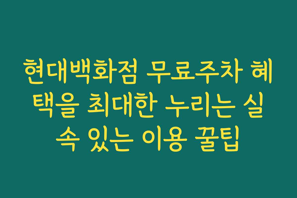 현대백화점 무료주차 혜택을 최대한 누리는 실속 있는 이용 꿀팁