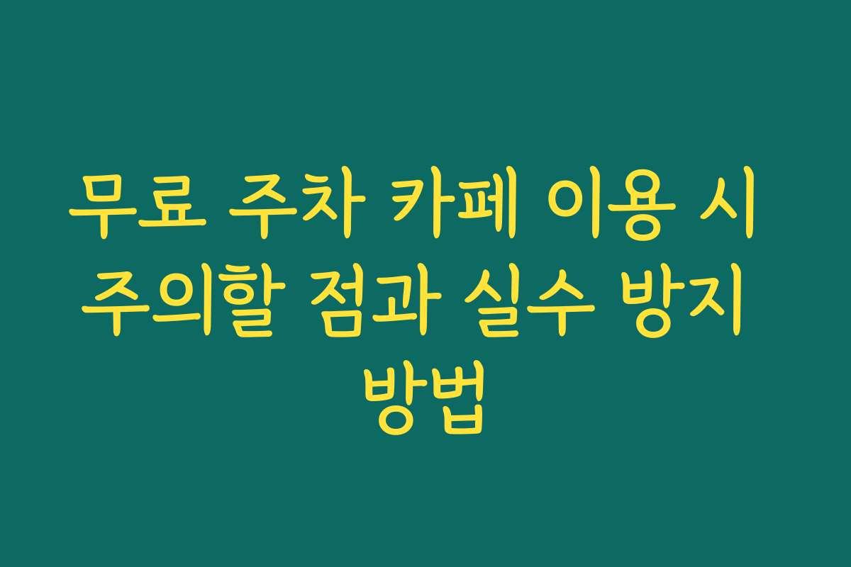 무료 주차 카페 이용 시 주의할 점과 실수 방지 방법