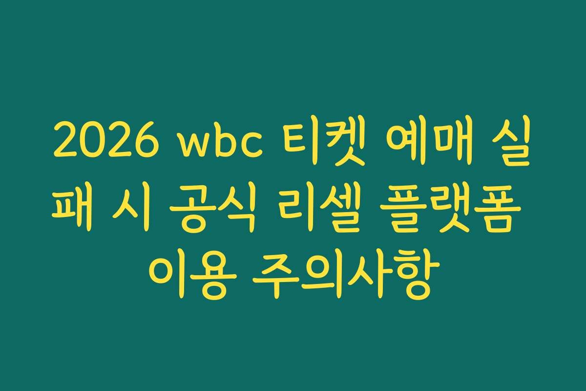 2026 wbc 티켓 예매 실패 시 공식 리셀 플랫폼 이용 주의사항